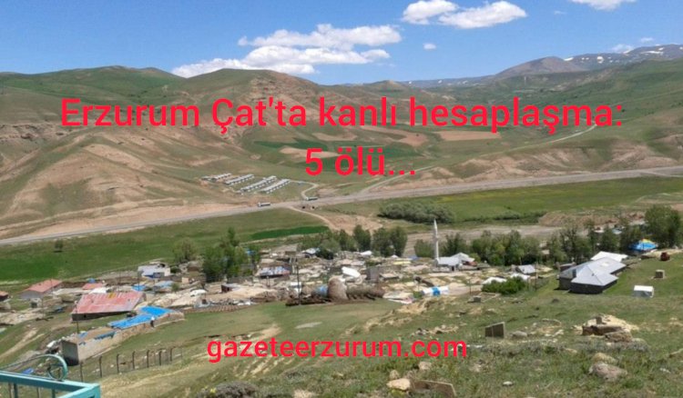 ERZURUM ÇAT'TA SİLAHLI ÇATIŞMA! 5 ÖLÜ...